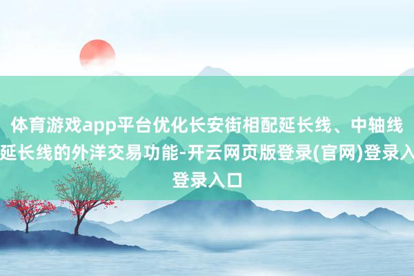 体育游戏app平台优化长安街相配延长线、中轴线北延长线的外洋交易功能-开云网页版登录(官网)登录入口