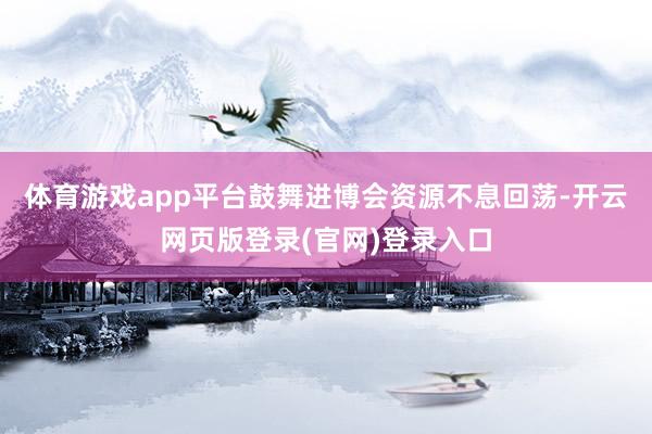 体育游戏app平台鼓舞进博会资源不息回荡-开云网页版登录(官网)登录入口
