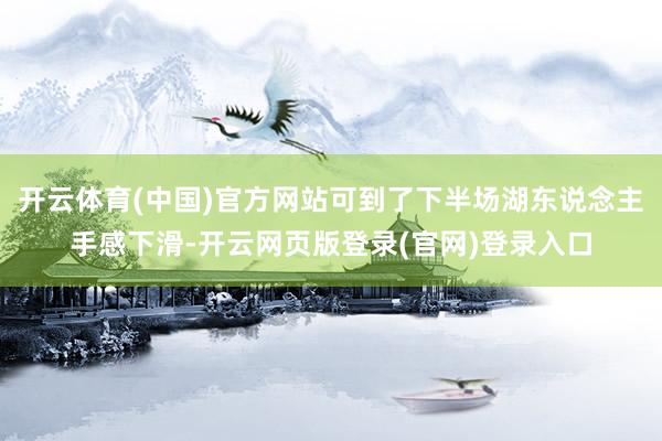 开云体育(中国)官方网站可到了下半场湖东说念主手感下滑-开云网页版登录(官网)登录入口