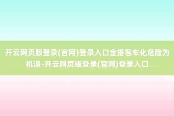 开云网页版登录(官网)登录入口金搭客车化危险为机遇-开云网页版登录(官网)登录入口