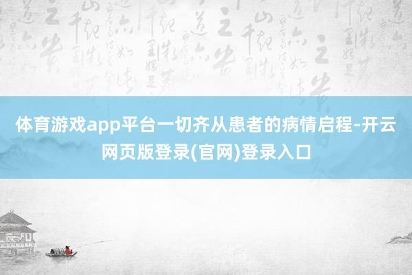 体育游戏app平台一切齐从患者的病情启程-开云网页版登录(官网)登录入口