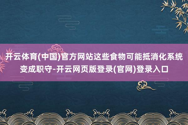 开云体育(中国)官方网站这些食物可能抵消化系统变成职守-开云网页版登录(官网)登录入口