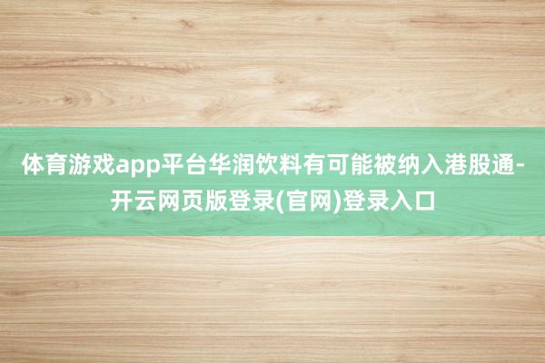 体育游戏app平台华润饮料有可能被纳入港股通-开云网页版登录(官网)登录入口
