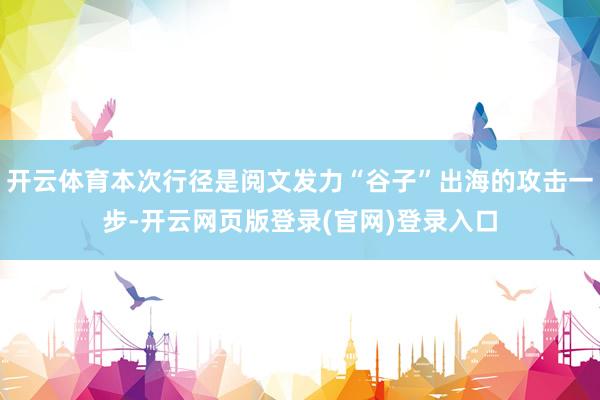 开云体育本次行径是阅文发力“谷子”出海的攻击一步-开云网页版登录(官网)登录入口