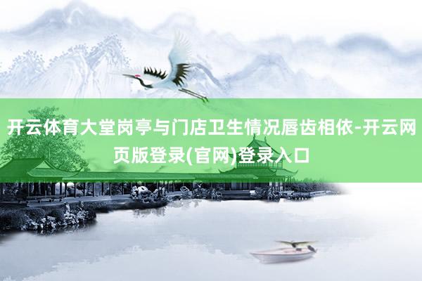 开云体育大堂岗亭与门店卫生情况唇齿相依-开云网页版登录(官网)登录入口