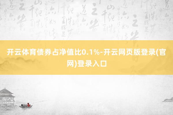 开云体育债券占净值比0.1%-开云网页版登录(官网)登录入口