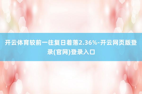 开云体育较前一往复日着落2.36%-开云网页版登录(官网)登录入口