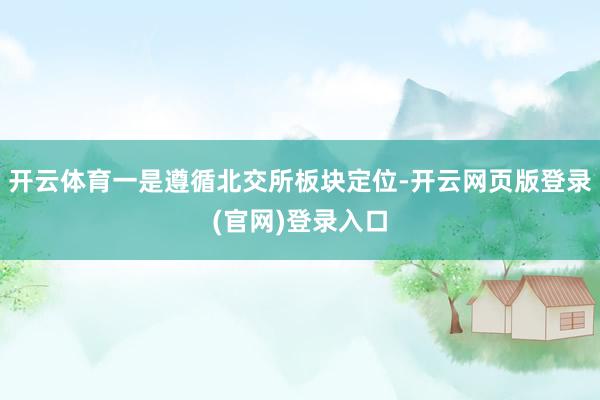 开云体育一是遵循北交所板块定位-开云网页版登录(官网)登录入口