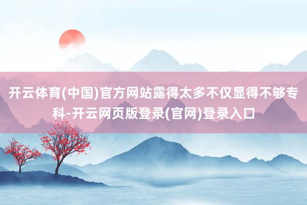 开云体育(中国)官方网站露得太多不仅显得不够专科-开云网页版