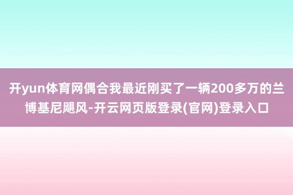开yun体育网偶合我最近刚买了一辆200多万的兰博基尼飓风-