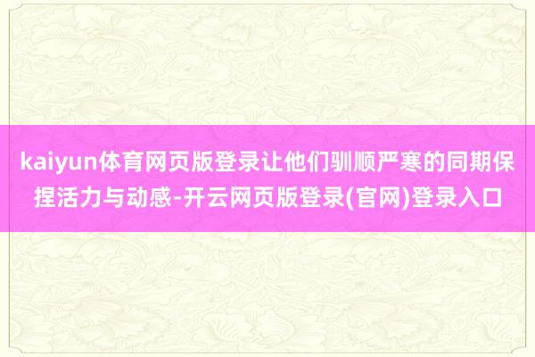kaiyun体育网页版登录让他们驯顺严寒的同期保捏活力与动感