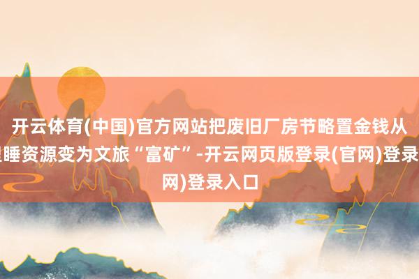 开云体育(中国)官方网站把废旧厂房节略置金钱从千里睡资源变为文旅“富矿”-开云网页版登录(官网)登录入口