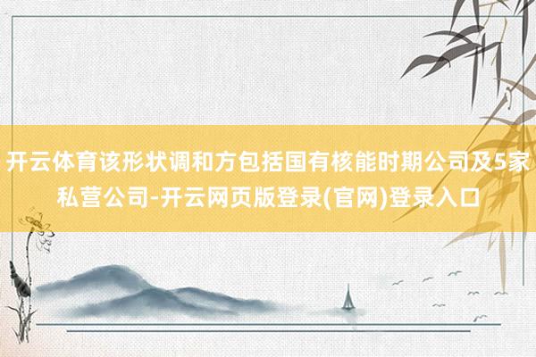开云体育该形状调和方包括国有核能时期公司及5家私营公司-开云网页版登录(官网)登录入口