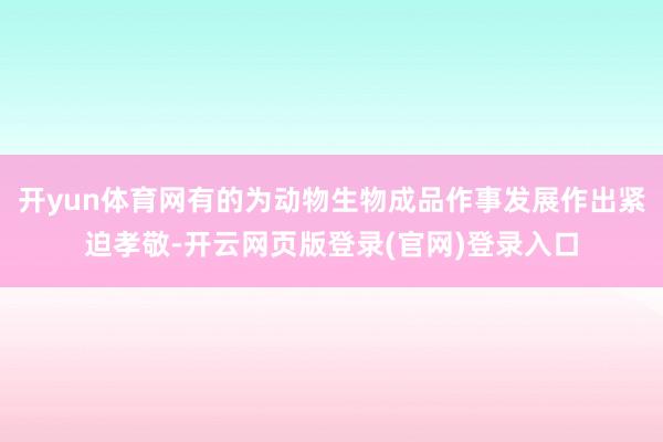开yun体育网有的为动物生物成品作事发展作出紧迫孝敬-开云网页版登录(官网)登录入口