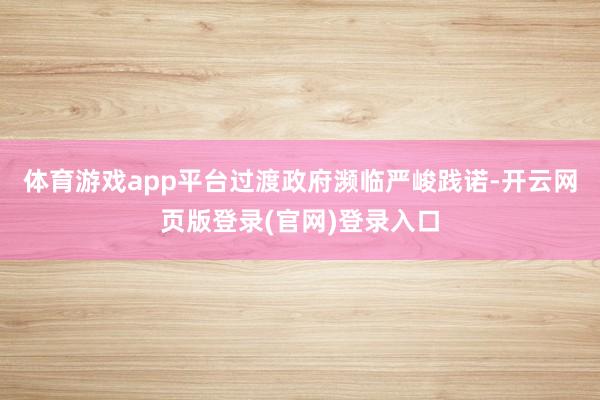 体育游戏app平台过渡政府濒临严峻践诺-开云网页版登录(官网)登录入口